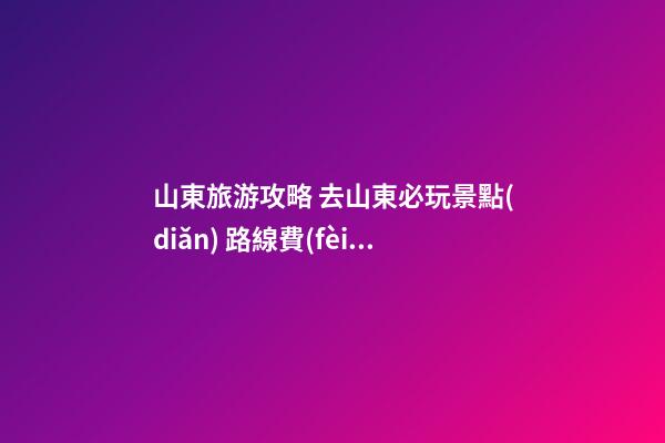 山東旅游攻略 去山東必玩景點(diǎn) 路線費(fèi)用值得參考